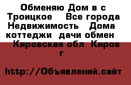 Обменяю Дом в с.Троицкое  - Все города Недвижимость » Дома, коттеджи, дачи обмен   . Кировская обл.,Киров г.